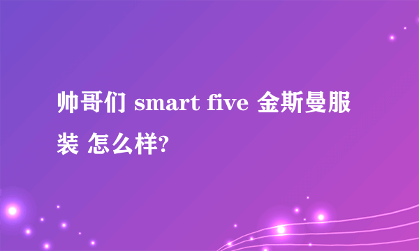 帅哥们 smart five 金斯曼服装 怎么样?