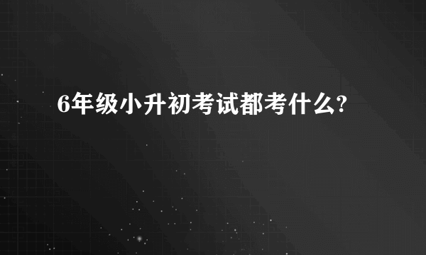 6年级小升初考试都考什么?