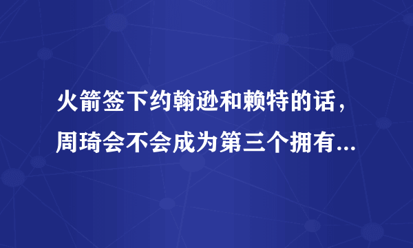 火箭签下约翰逊和赖特的话，周琦会不会成为第三个拥有总冠军戒指的中国人？