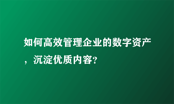 如何高效管理企业的数字资产，沉淀优质内容？