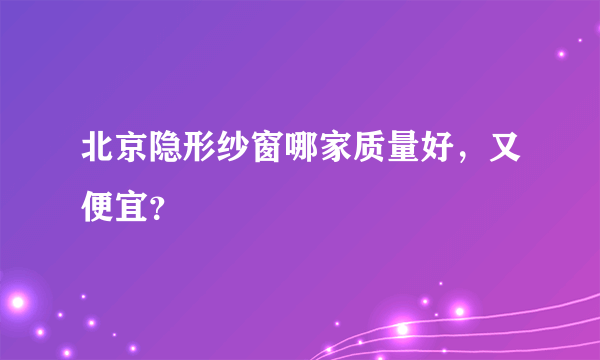 北京隐形纱窗哪家质量好，又便宜？