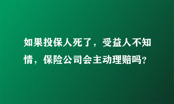 如果投保人死了，受益人不知情，保险公司会主动理赔吗？