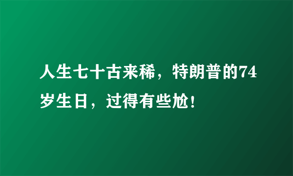 人生七十古来稀，特朗普的74岁生日，过得有些尬！