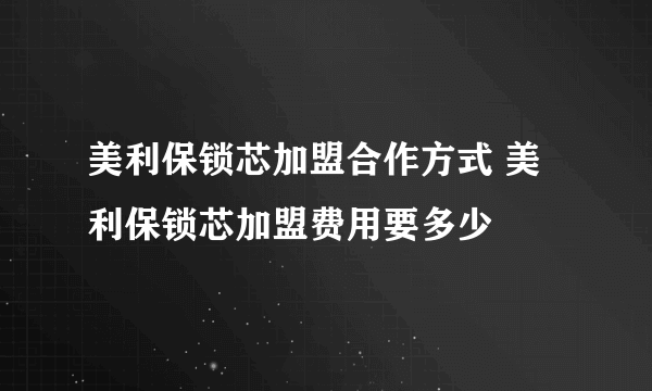 美利保锁芯加盟合作方式 美利保锁芯加盟费用要多少