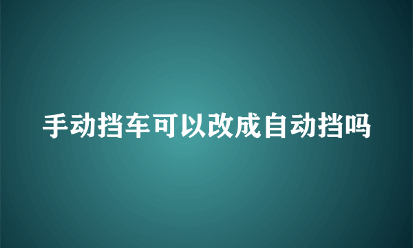 手动挡车可以改成自动挡吗