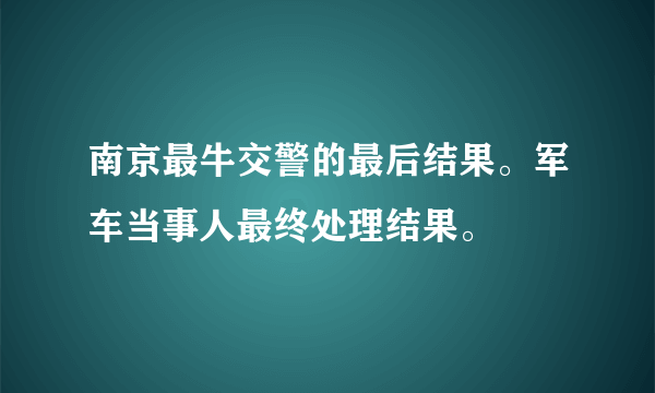 南京最牛交警的最后结果。军车当事人最终处理结果。