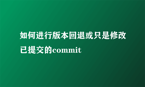 如何进行版本回退或只是修改已提交的commit