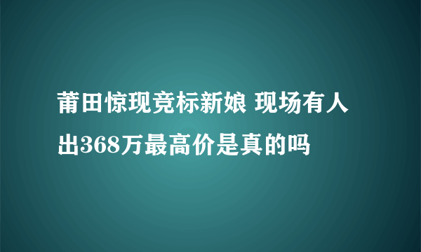 莆田惊现竞标新娘 现场有人出368万最高价是真的吗