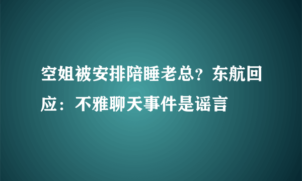 空姐被安排陪睡老总？东航回应：不雅聊天事件是谣言