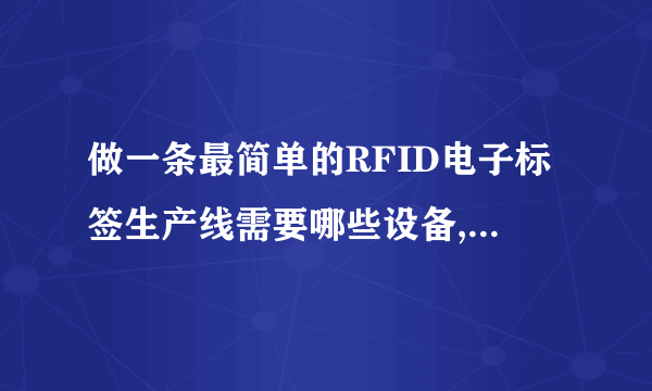 做一条最简单的RFID电子标签生产线需要哪些设备,投入要多少?谢谢