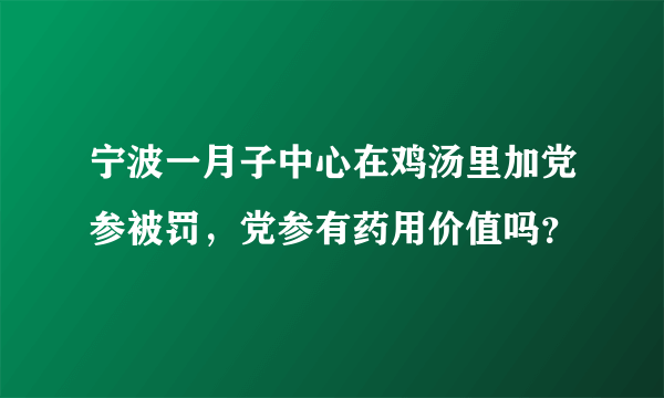 宁波一月子中心在鸡汤里加党参被罚，党参有药用价值吗？