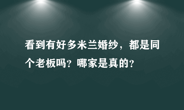 看到有好多米兰婚纱，都是同个老板吗？哪家是真的？