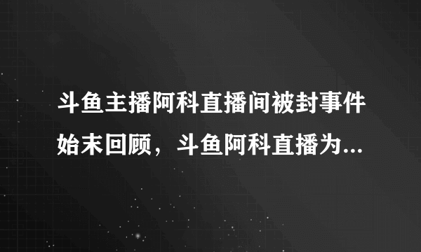 斗鱼主播阿科直播间被封事件始末回顾，斗鱼阿科直播为什么被封？