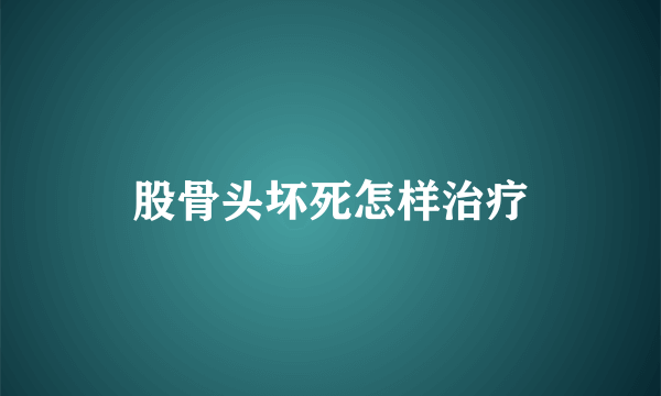 股骨头坏死怎样治疗