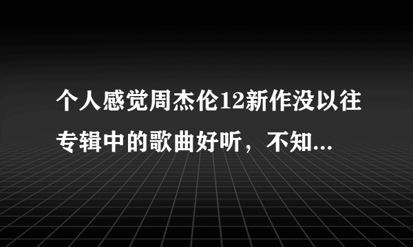 个人感觉周杰伦12新作没以往专辑中的歌曲好听，不知道是不是方哥怎么了?