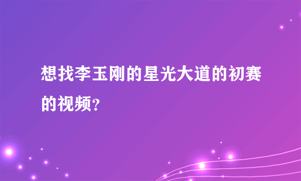 想找李玉刚的星光大道的初赛的视频？