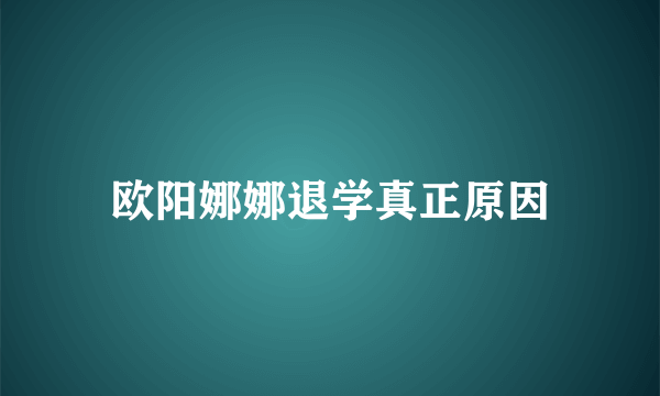 欧阳娜娜退学真正原因