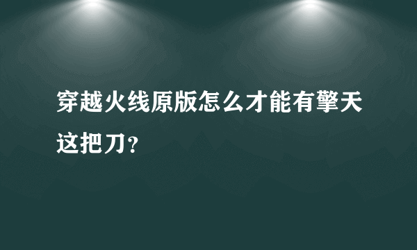 穿越火线原版怎么才能有擎天这把刀？