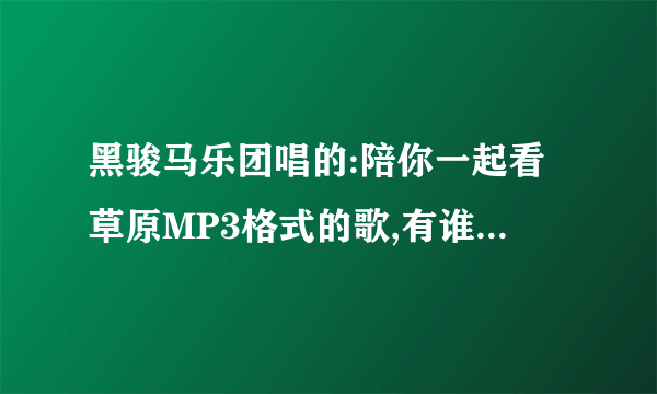 黑骏马乐团唱的:陪你一起看草原MP3格式的歌,有谁知道的说下