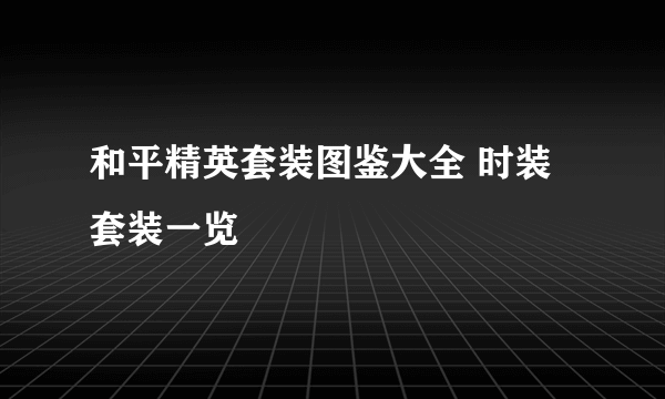 和平精英套装图鉴大全 时装套装一览