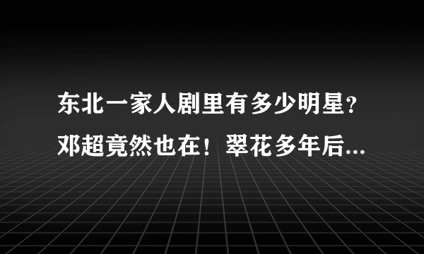 东北一家人剧里有多少明星？邓超竟然也在！翠花多年后照片曝光！