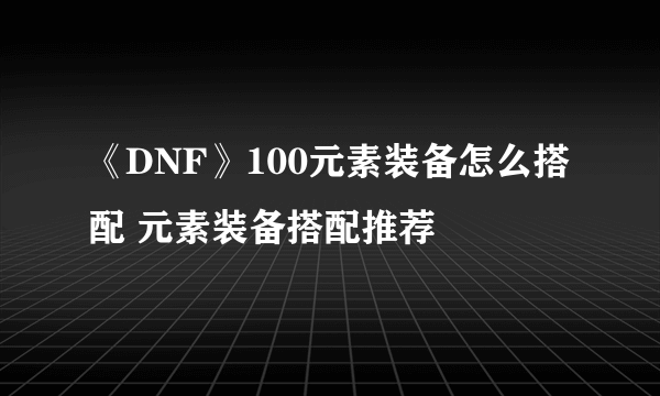 《DNF》100元素装备怎么搭配 元素装备搭配推荐