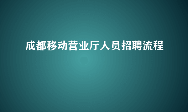 成都移动营业厅人员招聘流程