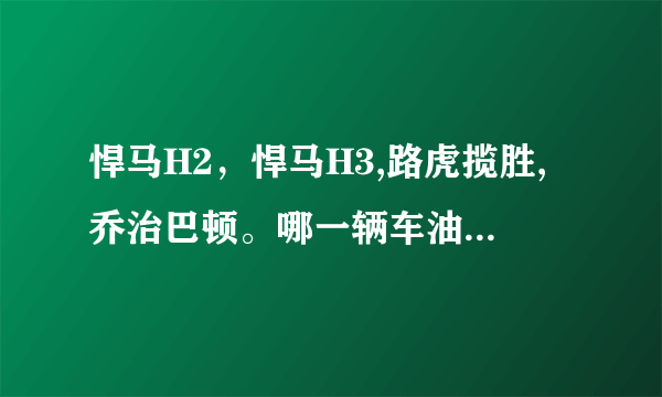 悍马H2，悍马H3,路虎揽胜,乔治巴顿。哪一辆车油耗最低？