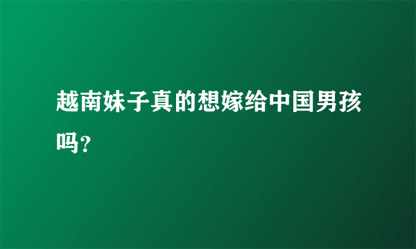 越南妹子真的想嫁给中国男孩吗？