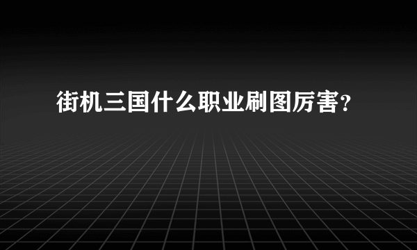 街机三国什么职业刷图厉害？