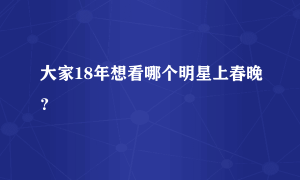 大家18年想看哪个明星上春晚？