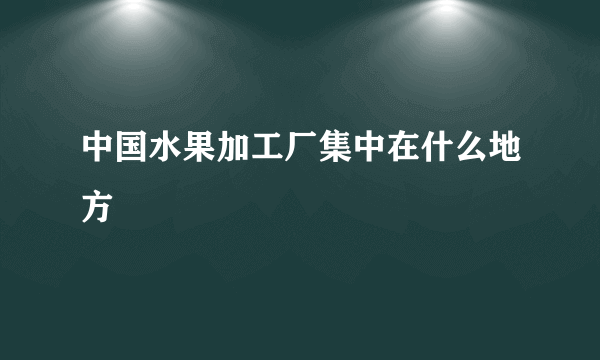 中国水果加工厂集中在什么地方