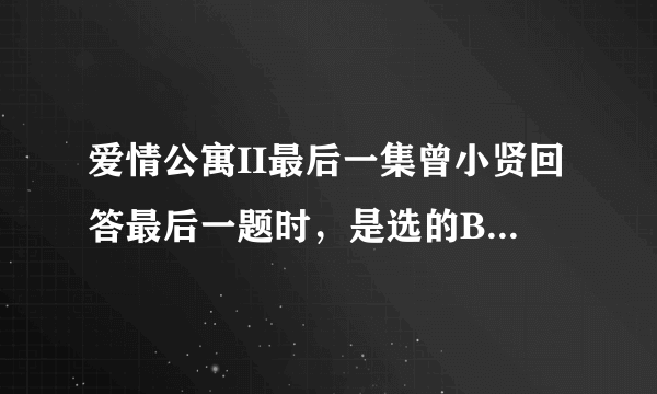 爱情公寓II最后一集曾小贤回答最后一题时，是选的B还是D？为什么说要选错误的答案？