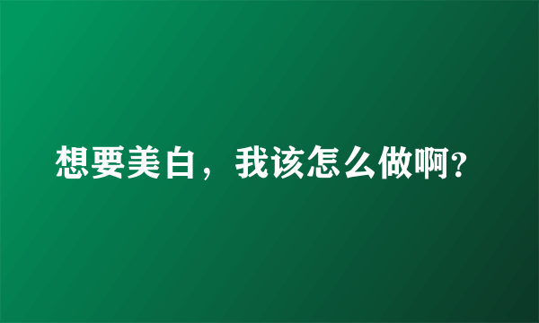 想要美白，我该怎么做啊？