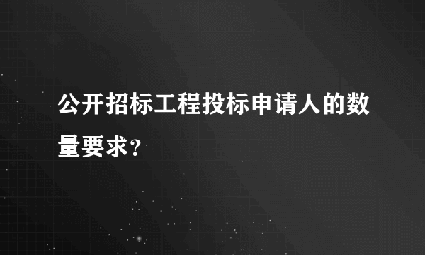 公开招标工程投标申请人的数量要求？