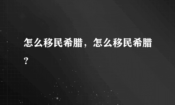 怎么移民希腊，怎么移民希腊？