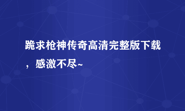 跪求枪神传奇高清完整版下载，感激不尽~