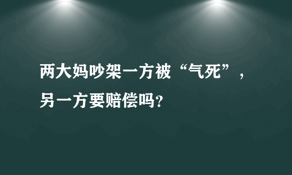 两大妈吵架一方被“气死”，另一方要赔偿吗？