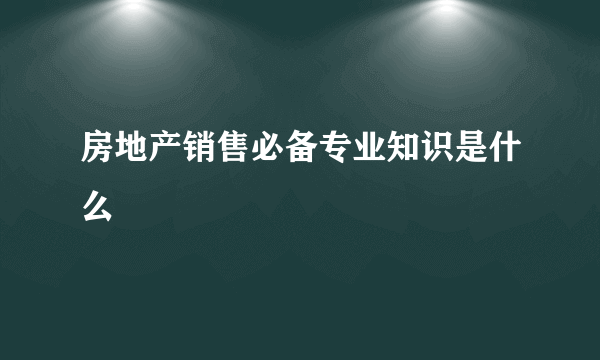 房地产销售必备专业知识是什么