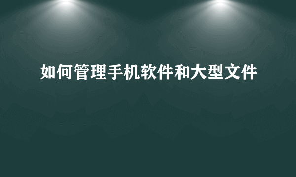 如何管理手机软件和大型文件