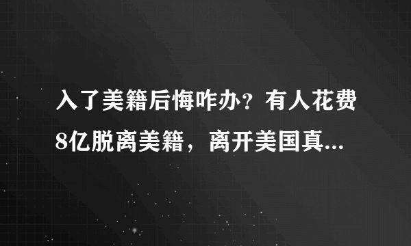 入了美籍后悔咋办？有人花费8亿脱离美籍，离开美国真的很难吗？