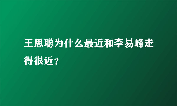 王思聪为什么最近和李易峰走得很近？