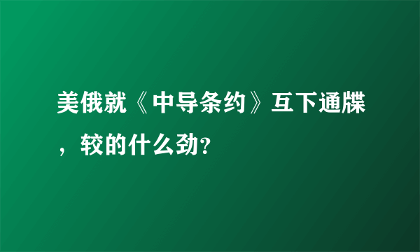 美俄就《中导条约》互下通牒，较的什么劲？