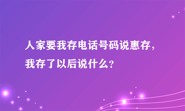 人家要我存电话号码说惠存，我存了以后说什么？