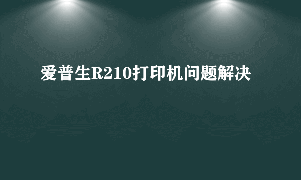 爱普生R210打印机问题解决