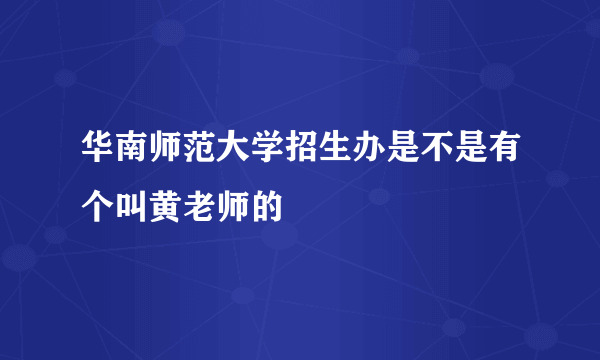 华南师范大学招生办是不是有个叫黄老师的