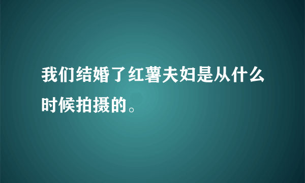 我们结婚了红薯夫妇是从什么时候拍摄的。