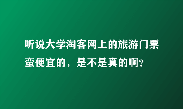 听说大学淘客网上的旅游门票蛮便宜的，是不是真的啊？