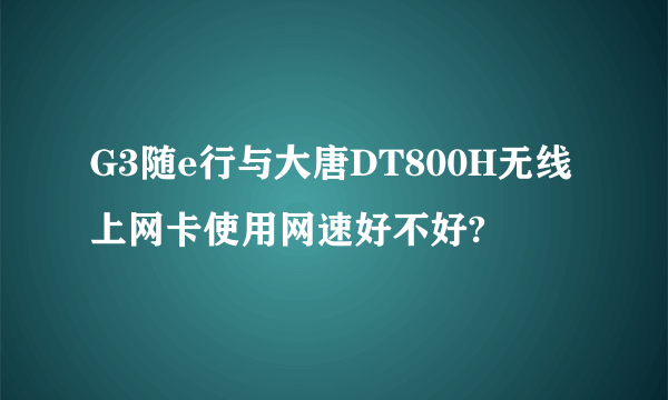 G3随e行与大唐DT800H无线上网卡使用网速好不好?