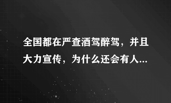 全国都在严查酒驾醉驾，并且大力宣传，为什么还会有人顶风酒驾，各位亲怎么看？